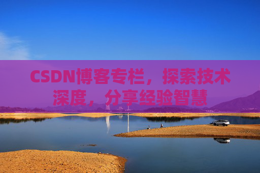 CSDN博客专栏，探索技术深度，分享经验智慧