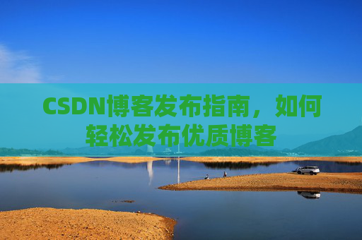 CSDN博客发布指南，如何轻松发布优质博客