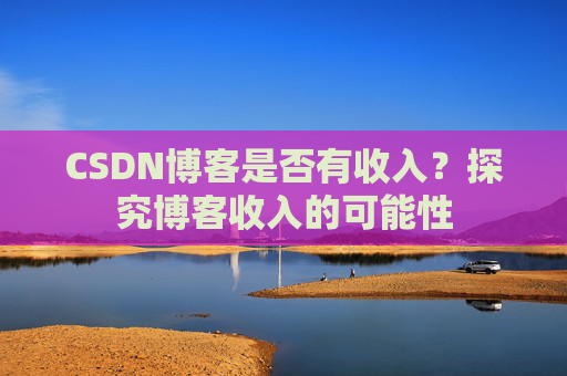 CSDN博客是否有收入？探究博客收入的可能性